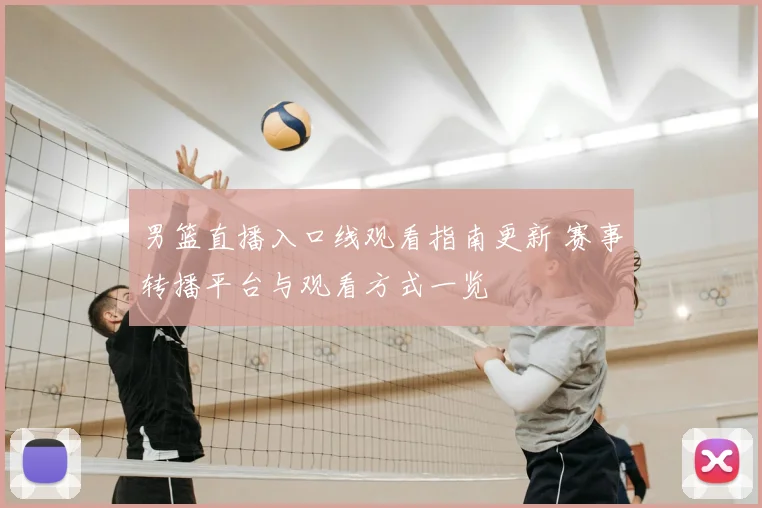 男篮直播入口线观看指南更新 赛事转播平台与观看方式一览