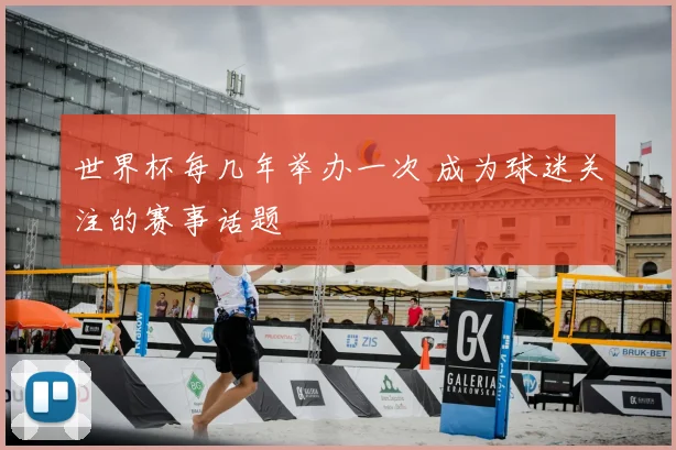 世界杯每几年举办一次 成为球迷关注的赛事话题