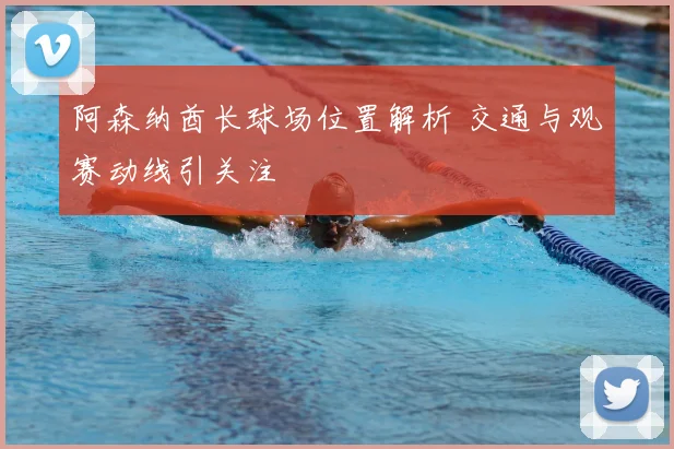 阿森纳酋长球场位置解析 交通与观赛动线引关注