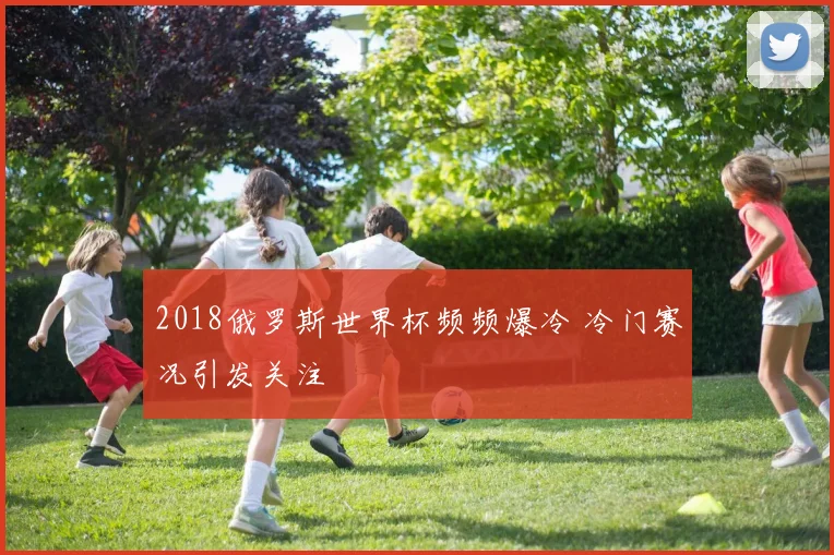 2018俄罗斯世界杯频频爆冷 冷门赛况引发关注