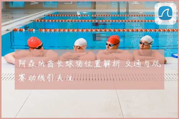 阿森纳酋长球场位置解析 交通与观赛动线引关注