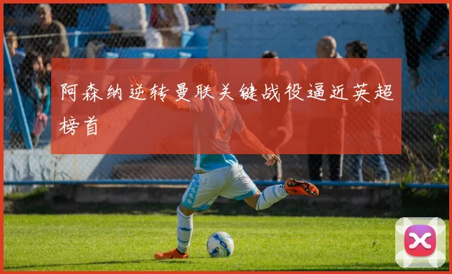 阿森纳逆转曼联关键战役逼近英超榜首