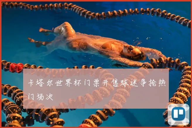 卡塔尔世界杯门票开售球迷争抢热门场次