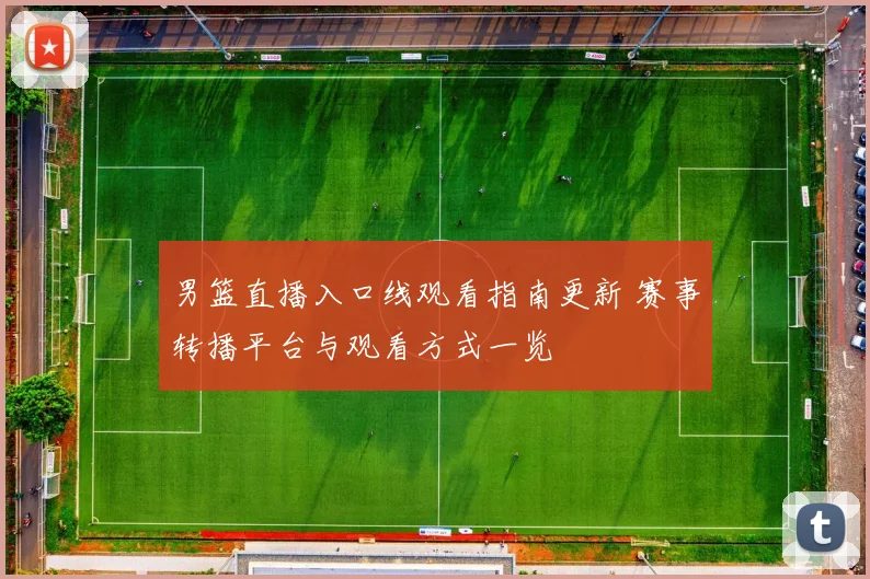 男篮直播入口线观看指南更新 赛事转播平台与观看方式一览