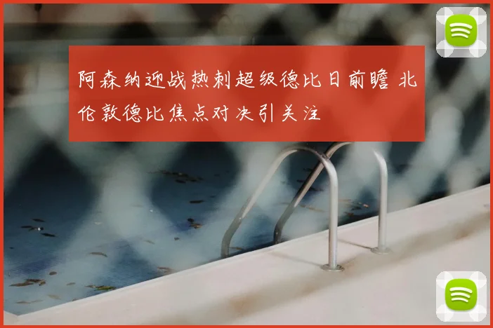 阿森纳迎战热刺超级德比日前瞻 北伦敦德比焦点对决引关注