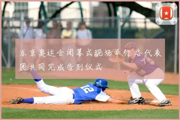 东京奥运会闭幕式现场举行 各代表团共同完成告别仪式