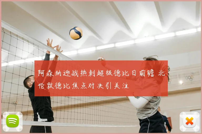 阿森纳迎战热刺超级德比日前瞻 北伦敦德比焦点对决引关注