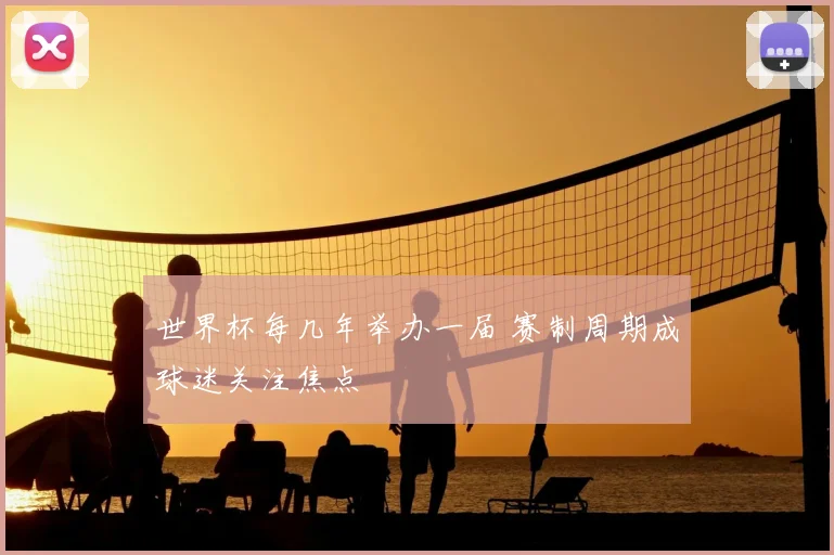 世界杯每几年举办一届 赛制周期成球迷关注焦点