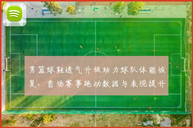 男篮球鞋透气升级助力球队体能恢复，首场赛事跑动数据与表现提升