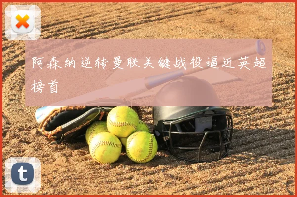 阿森纳逆转曼联关键战役逼近英超榜首