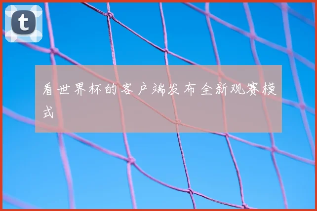 看世界杯的客户端发布全新观赛模式