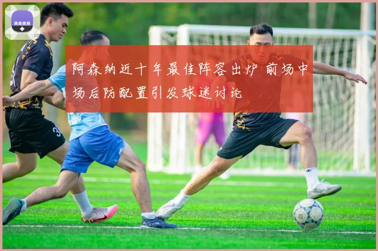 阿森纳近十年最佳阵容出炉 前场中场后防配置引发球迷讨论