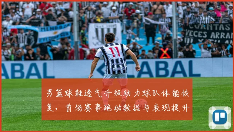 男篮球鞋透气升级助力球队体能恢复，首场赛事跑动数据与表现提升