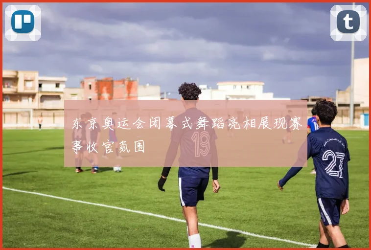 东京奥运会闭幕式舞蹈亮相展现赛事收官氛围