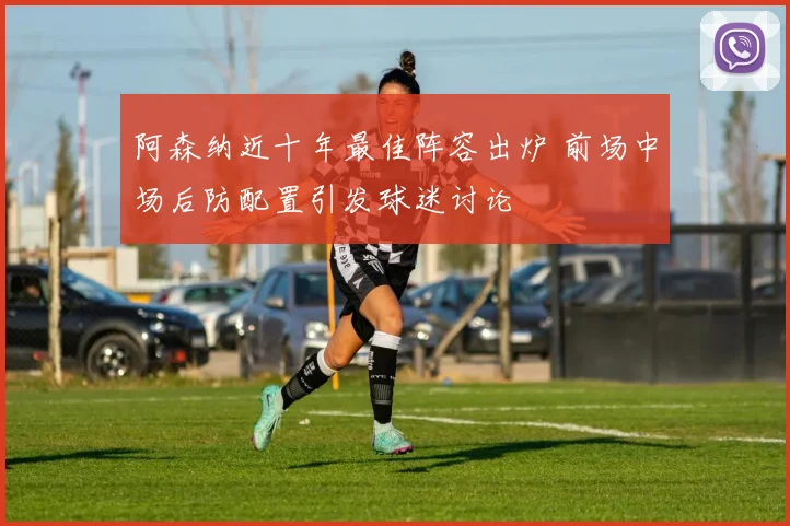 阿森纳近十年最佳阵容出炉 前场中场后防配置引发球迷讨论