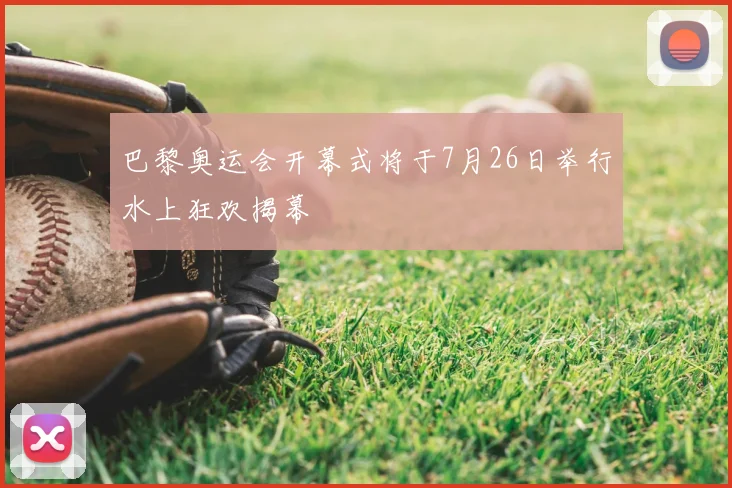 巴黎奥运会开幕式将于7月26日举行水上狂欢揭幕
