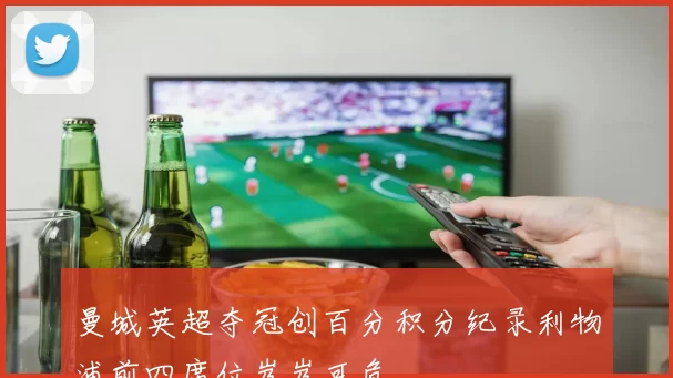 曼城英超夺冠创百分积分纪录利物浦前四席位岌岌可危