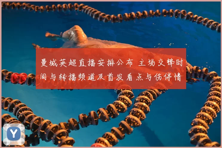 曼城英超直播安排公布 主场交锋时间与转播频道及首发看点与伤停情况