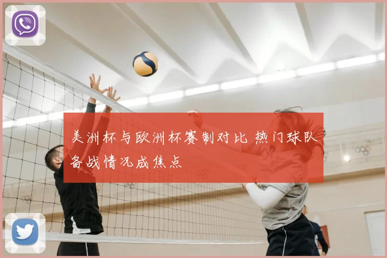 美洲杯与欧洲杯赛制对比 热门球队备战情况成焦点