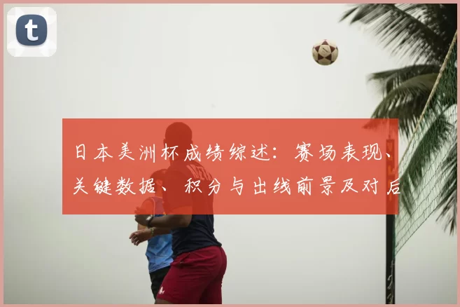 日本美洲杯成绩综述：赛场表现、关键数据、积分与出线前景及对后续备战影响