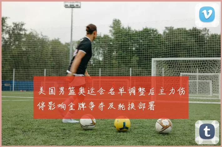 美国男篮奥运会名单调整后主力伤停影响金牌争夺及轮换部署