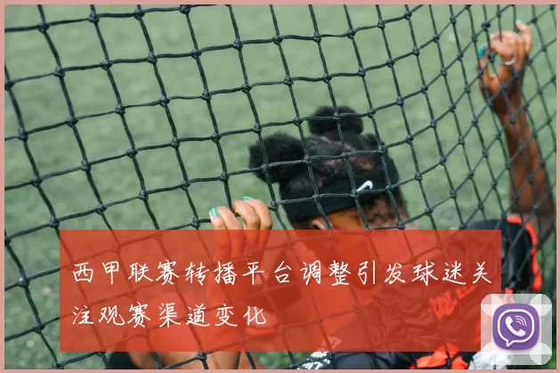西甲联赛转播平台调整引发球迷关注观赛渠道变化