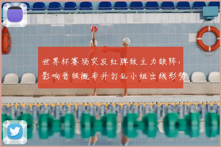 世界杯赛场突发红牌致主力缺阵，影响晋级概率并打乱小组出线形势