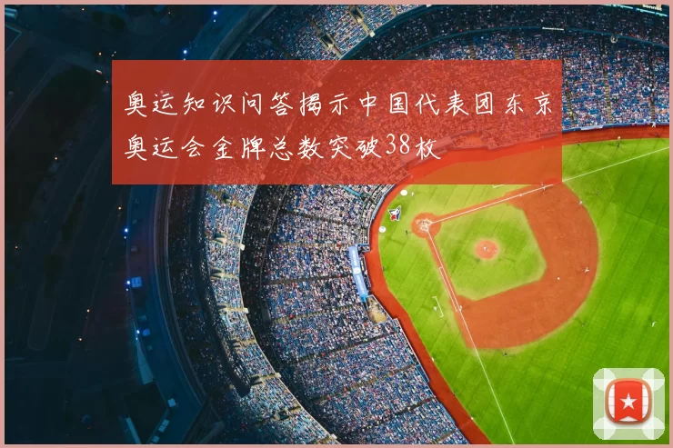 奥运知识问答揭示中国代表团东京奥运会金牌总数突破38枚