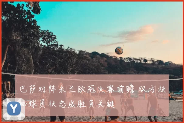 巴萨对阵米兰欧冠决赛前瞻 双方核心球员状态成胜负关键