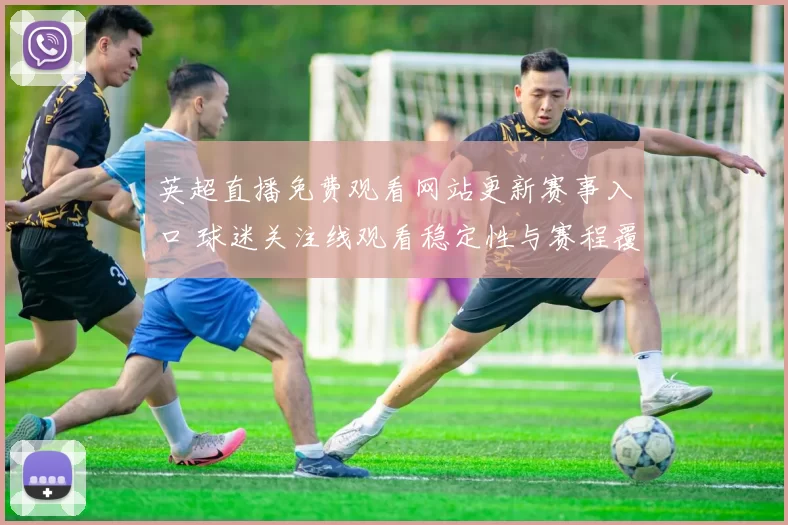 英超直播免费观看网站更新赛事入口 球迷关注线观看稳定性与赛程覆盖