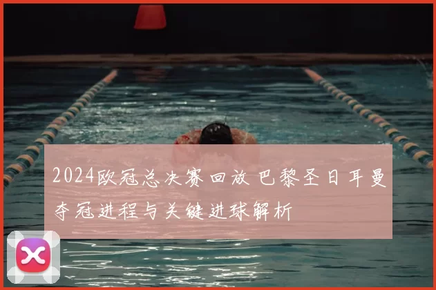 2024欧冠总决赛回放 巴黎圣日耳曼夺冠进程与关键进球解析