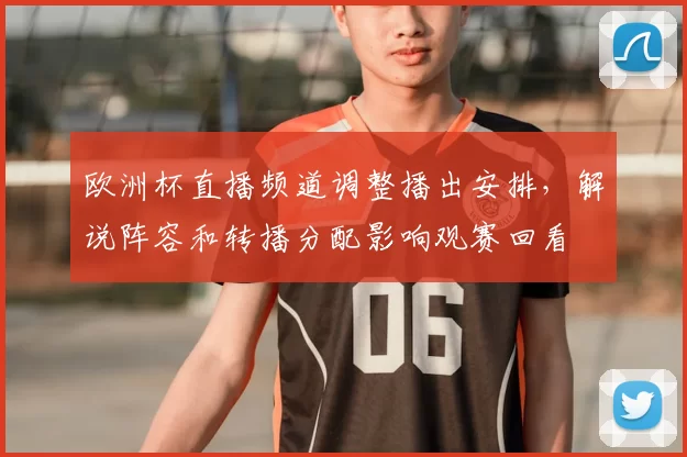 欧洲杯直播频道调整播出安排，解说阵容和转播分配影响观赛回看