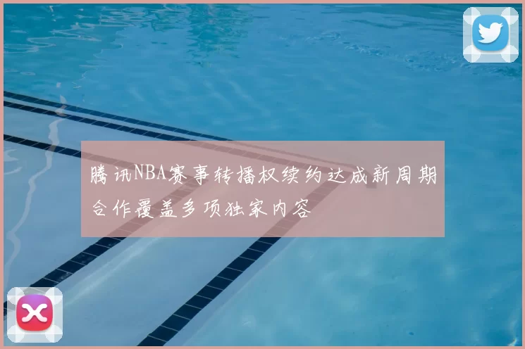 腾讯NBA赛事转播权续约达成新周期合作覆盖多项独家内容