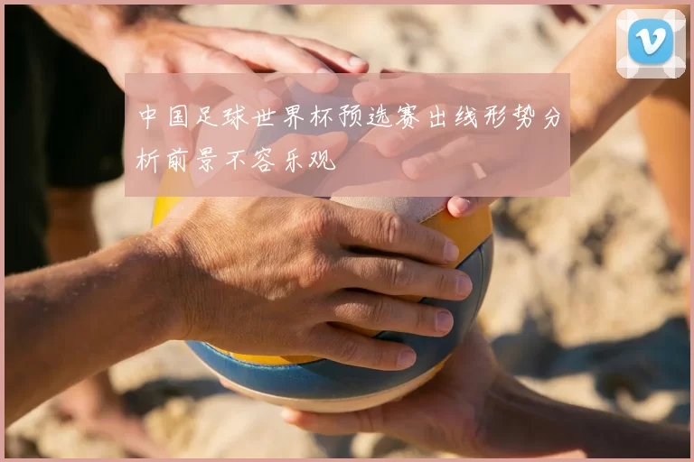 中国足球世界杯预选赛出线形势分析前景不容乐观