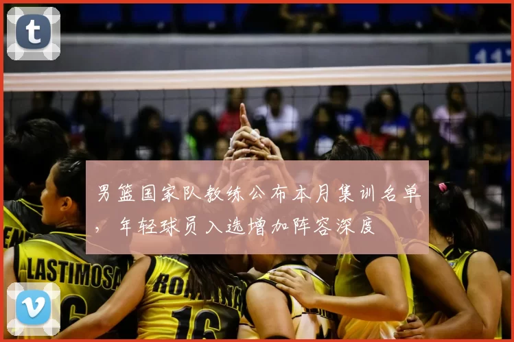 男篮国家队教练公布本月集训名单，年轻球员入选增加阵容深度