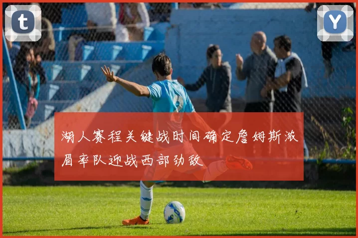 湖人赛程关键战时间确定詹姆斯浓眉率队迎战西部劲敌