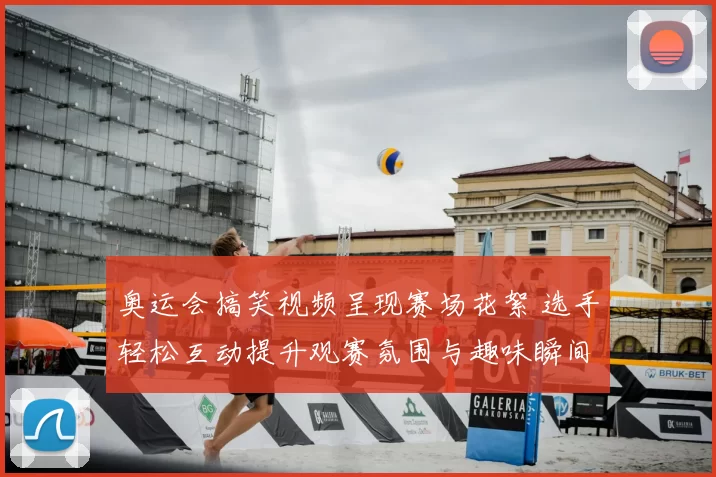 奥运会搞笑视频呈现赛场花絮 选手轻松互动提升观赛氛围与趣味瞬间