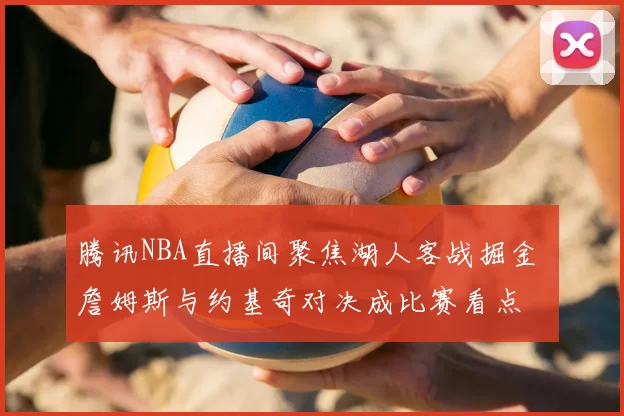 腾讯NBA直播间聚焦湖人客战掘金 詹姆斯与约基奇对决成比赛看点