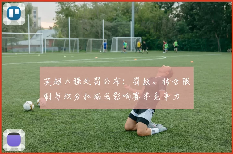 英超六强处罚公布：罚款、转会限制与积分扣减或影响赛季竞争力