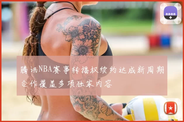 腾讯NBA赛事转播权续约达成新周期合作覆盖多项独家内容