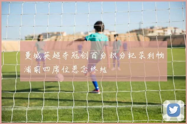 曼城英超夺冠创百分积分纪录利物浦前四席位悬念终结