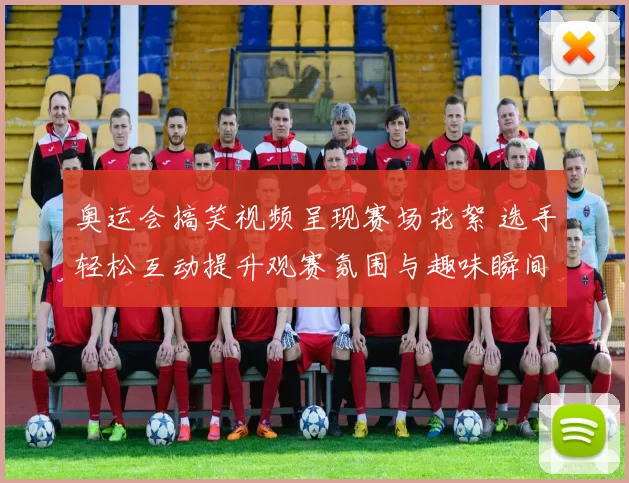 奥运会搞笑视频呈现赛场花絮 选手轻松互动提升观赛氛围与趣味瞬间