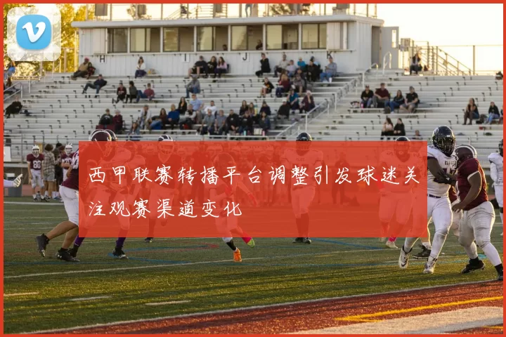 西甲联赛转播平台调整引发球迷关注观赛渠道变化