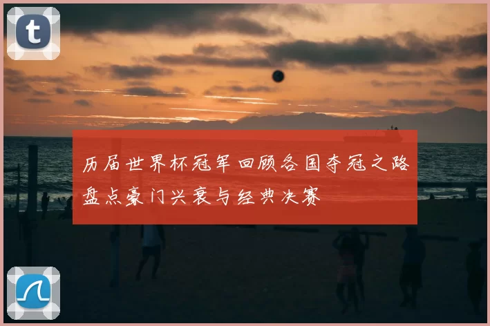 历届世界杯冠军回顾各国夺冠之路盘点豪门兴衰与经典决赛