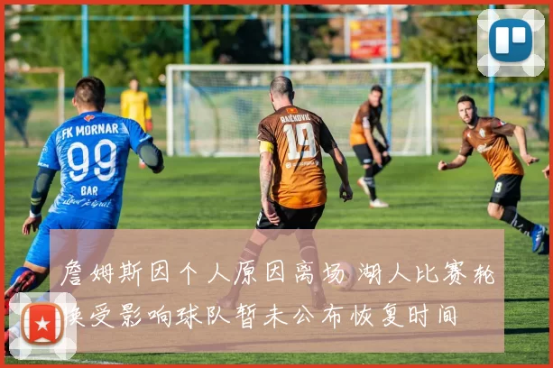 詹姆斯因个人原因离场 湖人比赛轮换受影响球队暂未公布恢复时间