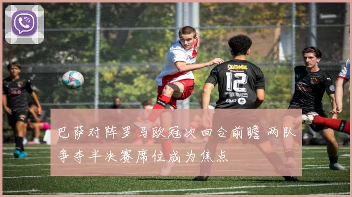 巴萨对阵罗马欧冠次回合前瞻 两队争夺半决赛席位成为焦点