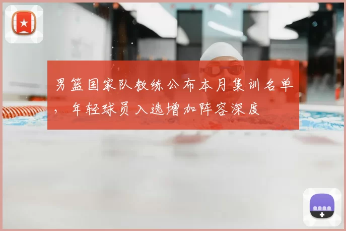 男篮国家队教练公布本月集训名单，年轻球员入选增加阵容深度