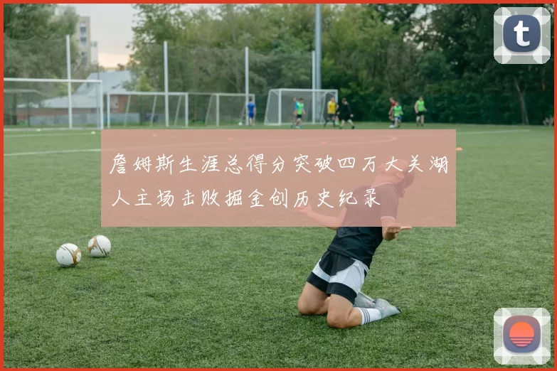 詹姆斯生涯总得分突破四万大关湖人主场击败掘金创历史纪录