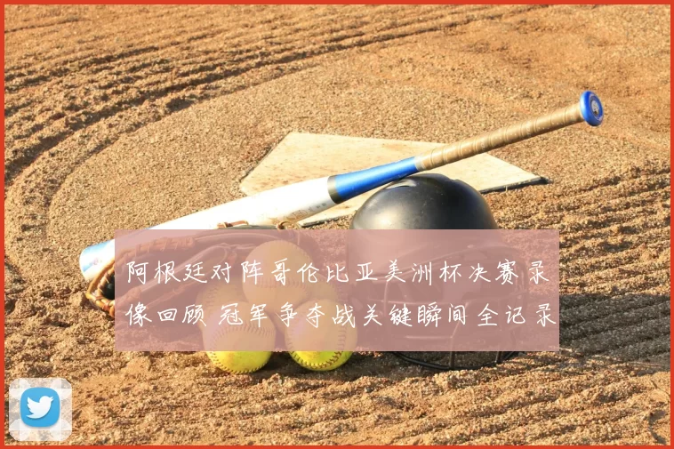 阿根廷对阵哥伦比亚美洲杯决赛录像回顾 冠军争夺战关键瞬间全记录