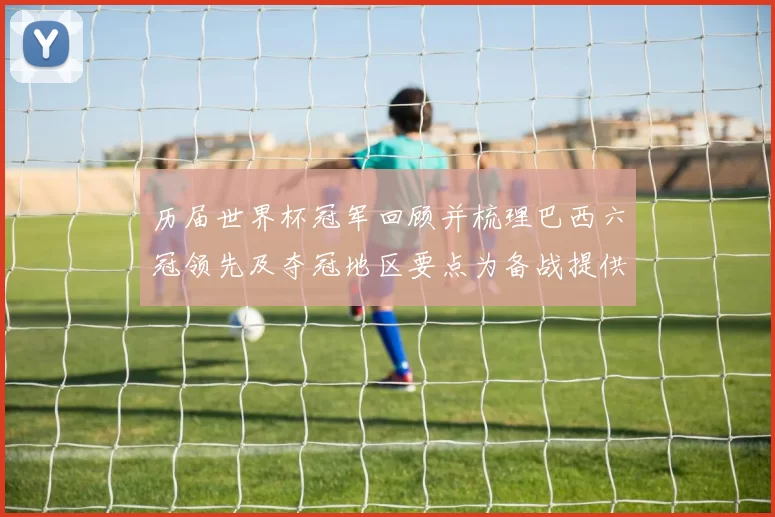 历届世界杯冠军回顾并梳理巴西六冠领先及夺冠地区要点为备战提供参考